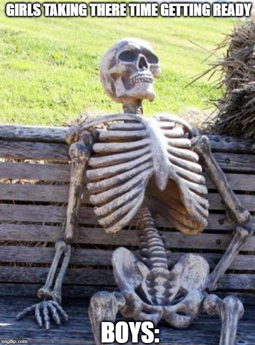 Waiting Skeleton Meme | GIRLS TAKING THERE TIME GETTING READY; BOYS: | image tagged in memes,waiting skeleton | made w/ Imgflip meme maker