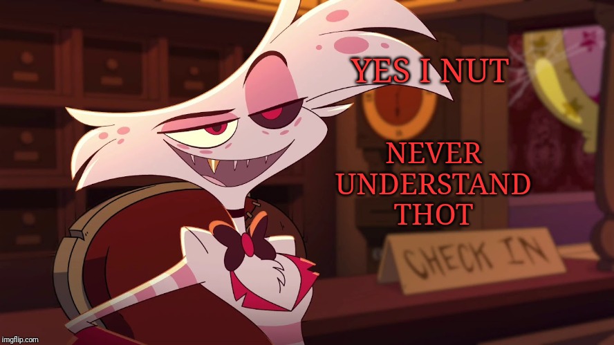 Nut | YES I NUT; NEVER
UNDERSTAND
THOT | image tagged in hazbin hotel,meme's,thot,i dunno | made w/ Imgflip meme maker