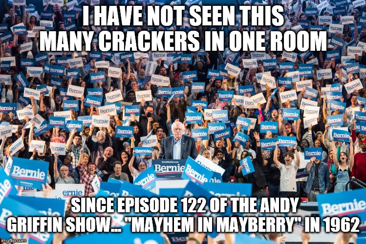 yep | I HAVE NOT SEEN THIS MANY CRACKERS IN ONE ROOM; SINCE EPISODE 122 OF THE ANDY GRIFFIN SHOW... "MAYHEM IN MAYBERRY" IN 1962 | image tagged in bernie sanders,socialism,democrats | made w/ Imgflip meme maker