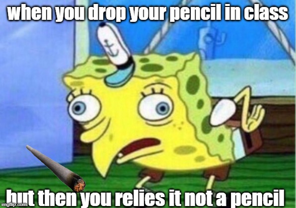 Mocking Spongebob | when you drop your pencil in class; but then you relies it not a pencil | image tagged in memes,mocking spongebob | made w/ Imgflip meme maker