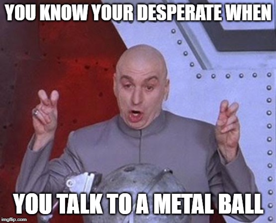 Dr Evil Laser Meme | YOU KNOW YOUR DESPERATE WHEN; YOU TALK TO A METAL BALL | image tagged in memes,dr evil laser | made w/ Imgflip meme maker