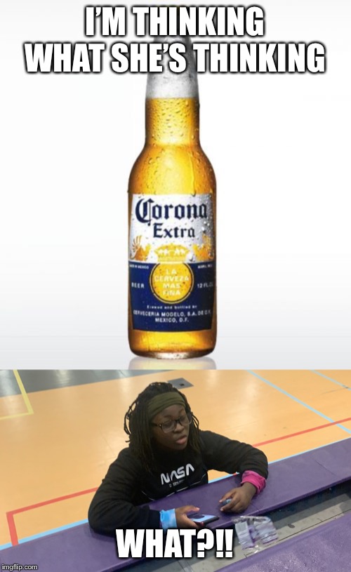I’M THINKING WHAT SHE’S THINKING; WHAT?!! | image tagged in memes,corona,the gorl | made w/ Imgflip meme maker