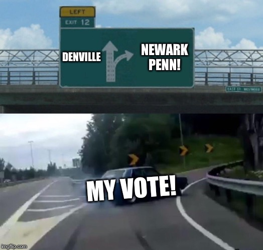 Left Exit 12 Off Ramp Meme | DENVILLE; NEWARK PENN! MY VOTE! | image tagged in memes,left exit 12 off ramp | made w/ Imgflip meme maker