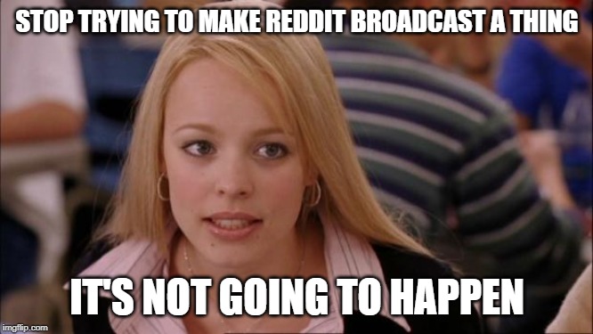 Its Not Going To Happen | STOP TRYING TO MAKE REDDIT BROADCAST A THING; IT'S NOT GOING TO HAPPEN | image tagged in memes,its not going to happen,AdviceAnimals | made w/ Imgflip meme maker