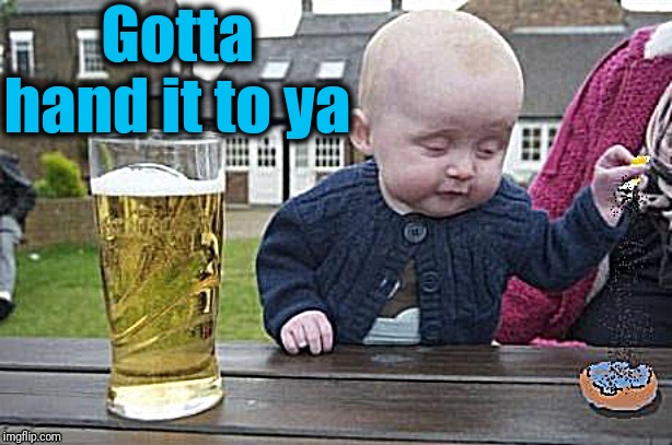 Baby with cigarette | Gotta hand it to ya | image tagged in baby with cigarette | made w/ Imgflip meme maker