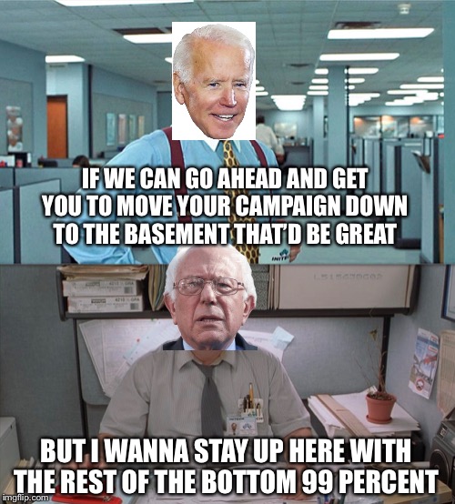 Joe Lumberg | IF WE CAN GO AHEAD AND GET YOU TO MOVE YOUR CAMPAIGN DOWN TO THE BASEMENT THAT’D BE GREAT; BUT I WANNA STAY UP HERE WITH THE REST OF THE BOTTOM 99 PERCENT | image tagged in bernie sanders,joe biden,office space,milton,election 2020 | made w/ Imgflip meme maker