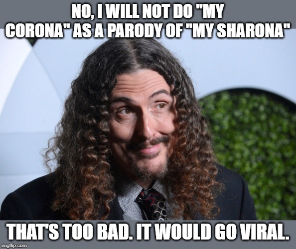 Weird Al yankovitch | NO, I WILL NOT DO "MY CORONA" AS A PARODY OF "MY SHARONA"; THAT'S TOO BAD. IT WOULD GO VIRAL. | image tagged in parody songs,weird al,coronavirus | made w/ Imgflip meme maker