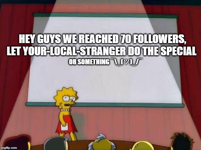 Lisa Simpson's Presentation | HEY GUYS WE REACHED 70 FOLLOWERS, LET YOUR-LOCAL-STRANGER DO THE SPECIAL; OR SOMETHING ¯\_(ツ)_/¯ | image tagged in lisa simpson's presentation | made w/ Imgflip meme maker