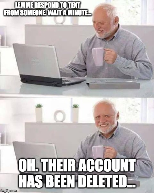 Guys, Borderlinepsychotic's account has been deleted. Anybody know her? | LEMME RESPOND TO TEXT FROM SOMEONE. WAIT A MINUTE... OH. THEIR ACCOUNT HAS BEEN DELETED... | image tagged in memes,hide the pain harold | made w/ Imgflip meme maker