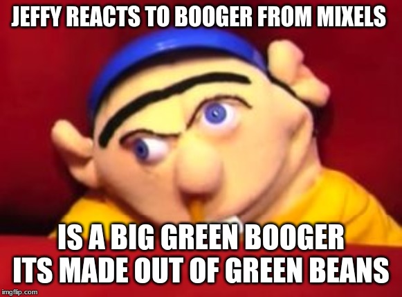 Jeffy | JEFFY REACTS TO BOOGER FROM MIXELS IS A BIG GREEN BOOGER ITS MADE OUT OF GREEN BEANS | image tagged in jeffy | made w/ Imgflip meme maker