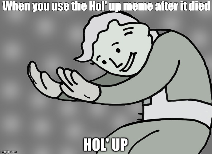 Hol up | When you use the Hol' up meme after it died; HOL' UP | image tagged in hol up | made w/ Imgflip meme maker