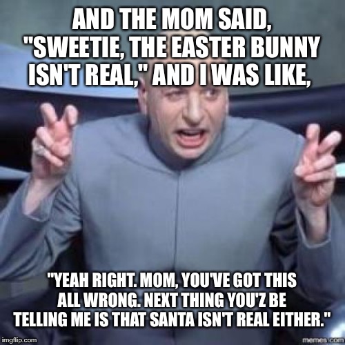 Unaware | AND THE MOM SAID, "SWEETIE, THE EASTER BUNNY ISN'T REAL," AND I WAS LIKE, "YEAH RIGHT. MOM, YOU'VE GOT THIS ALL WRONG. NEXT THING YOU'Z BE TELLING ME IS THAT SANTA ISN'T REAL EITHER." | image tagged in funny,lol | made w/ Imgflip meme maker