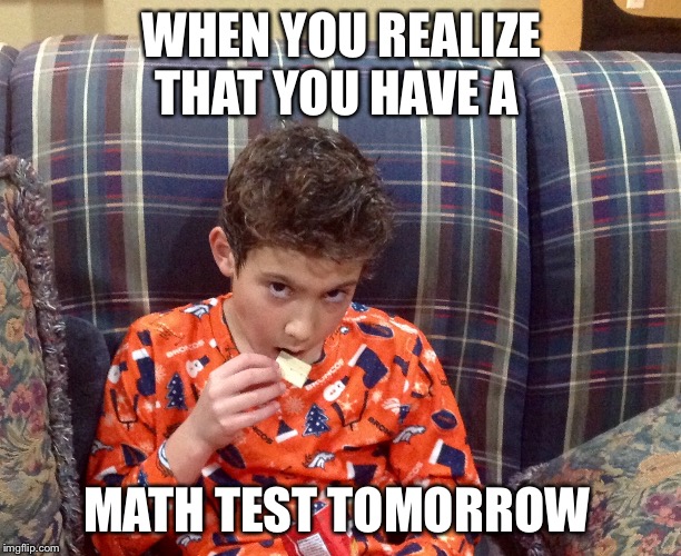 Math test | WHEN YOU REALIZE THAT YOU HAVE A; MATH TEST TOMORROW | image tagged in math | made w/ Imgflip meme maker