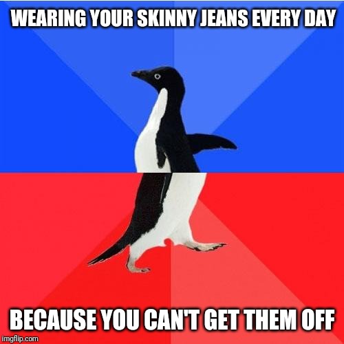 Socially Awkward Awesome Penguin Meme | WEARING YOUR SKINNY JEANS EVERY DAY; BECAUSE YOU CAN'T GET THEM OFF | image tagged in memes,socially awkward awesome penguin | made w/ Imgflip meme maker