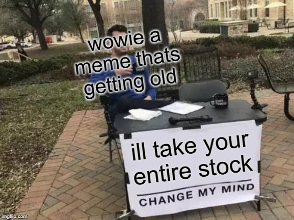 ill take your entire stock wowie a meme thats getting old | image tagged in memes,change my mind | made w/ Imgflip meme maker