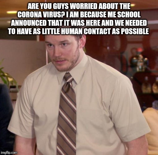 Afraid To Ask Andy | ARE YOU GUYS WORRIED ABOUT THE CORONA VIRUS? I AM BECAUSE ME SCHOOL ANNOUNCED THAT IT WAS HERE AND WE NEEDED TO HAVE AS LITTLE HUMAN CONTACT AS POSSIBLE | image tagged in memes,afraid to ask andy | made w/ Imgflip meme maker