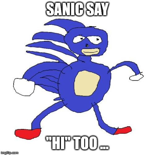 Sanic | SANIC SAY "HI" TOO ... | image tagged in sanic | made w/ Imgflip meme maker