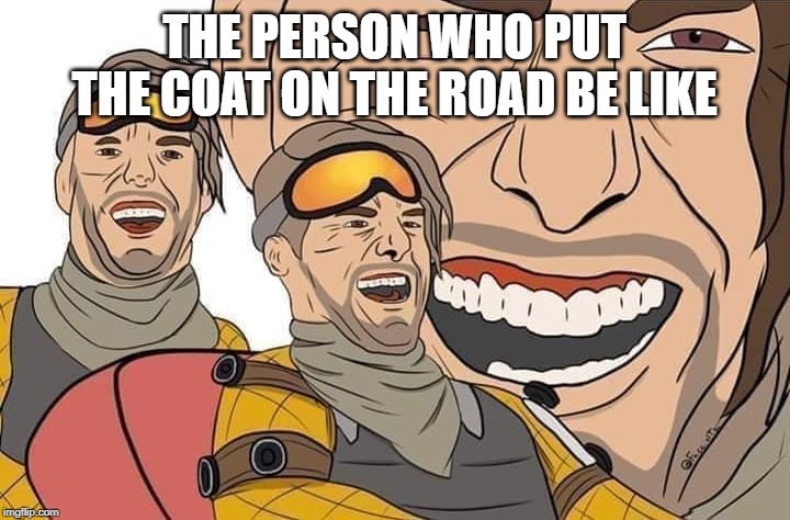 THE PERSON WHO PUT THE COAT ON THE ROAD BE LIKE | image tagged in you been bamboozled | made w/ Imgflip meme maker