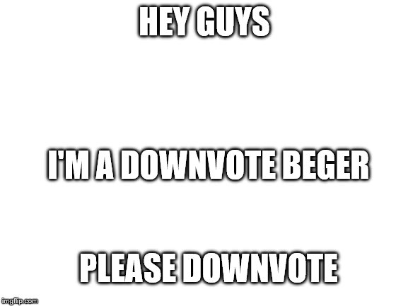 Blank White Template | HEY GUYS; I'M A DOWNVOTE BEGER; PLEASE DOWNVOTE | image tagged in blank white template | made w/ Imgflip meme maker