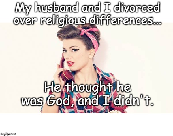 My husband and I divorced over religious differences... He thought he was God, and I didn't. | image tagged in divorce | made w/ Imgflip meme maker