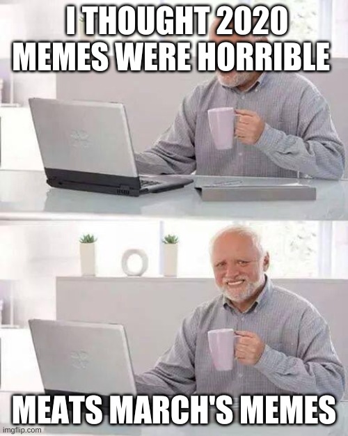 Hide the Pain Harold Meme | I THOUGHT 2020 MEMES WERE HORRIBLE; MEATS MARCH'S MEMES | image tagged in memes,hide the pain harold | made w/ Imgflip meme maker