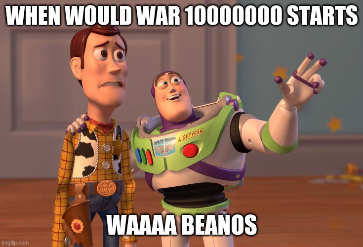 X, X Everywhere | WHEN WOULD WAR 10000000 STARTS; WAAAA BEANOS | image tagged in memes,x x everywhere | made w/ Imgflip meme maker