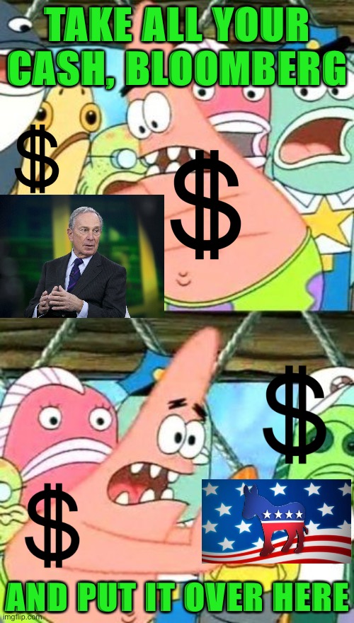 Will Bloomie be a team player for Democrats no matter what? We’re about to find out! | TAKE ALL YOUR CASH, BLOOMBERG; AND PUT IT OVER HERE | image tagged in memes,put it somewhere else patrick,democrats,billionaire,democratic party,2020 elections | made w/ Imgflip meme maker