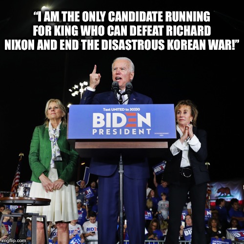“I AM THE ONLY CANDIDATE RUNNING FOR KING WHO CAN DEFEAT RICHARD NIXON AND END THE DISASTROUS KOREAN WAR!” | image tagged in joe biden,democratic party | made w/ Imgflip meme maker