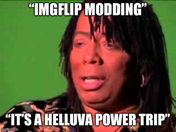 Rick James | “IMGFLIP MODDING” “IT’S A HELLUVA POWER TRIP” | image tagged in rick james | made w/ Imgflip meme maker
