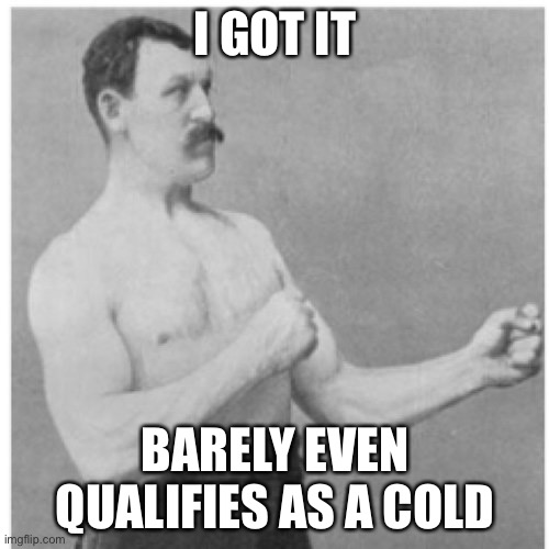 Overly Manly Man Meme | I GOT IT BARELY EVEN QUALIFIES AS A COLD | image tagged in memes,overly manly man | made w/ Imgflip meme maker