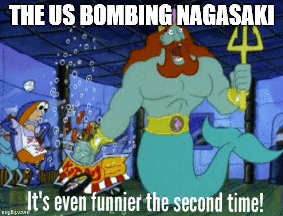 It's even funnier the second time | THE US BOMBING NAGASAKI | image tagged in it's even funnier the second time | made w/ Imgflip meme maker