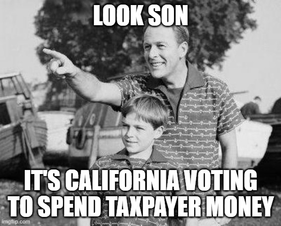 Super Tuesday as usual | LOOK SON; IT'S CALIFORNIA VOTING TO SPEND TAXPAYER MONEY | image tagged in memes,look son,california,taxpayer money | made w/ Imgflip meme maker