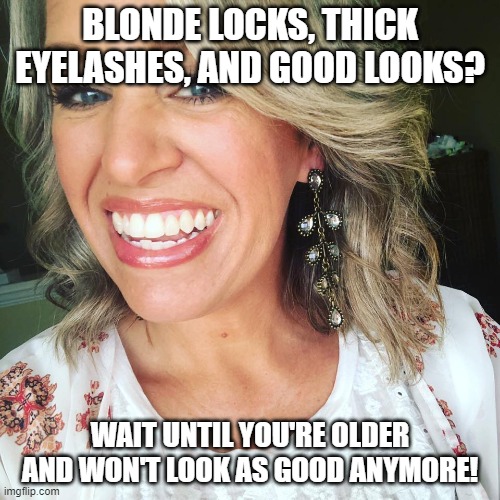 Blondie |  BLONDE LOCKS, THICK EYELASHES, AND GOOD LOOKS? WAIT UNTIL YOU'RE OLDER AND WON'T LOOK AS GOOD ANYMORE! | image tagged in blondie | made w/ Imgflip meme maker