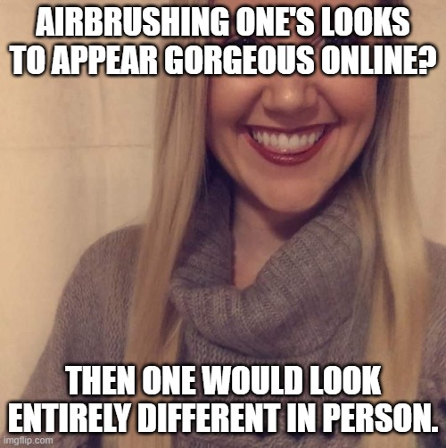 Stacy da Bimbo | AIRBRUSHING ONE'S LOOKS TO APPEAR GORGEOUS ONLINE? THEN ONE WOULD LOOK ENTIRELY DIFFERENT IN PERSON. | image tagged in stacy da bimbo | made w/ Imgflip meme maker