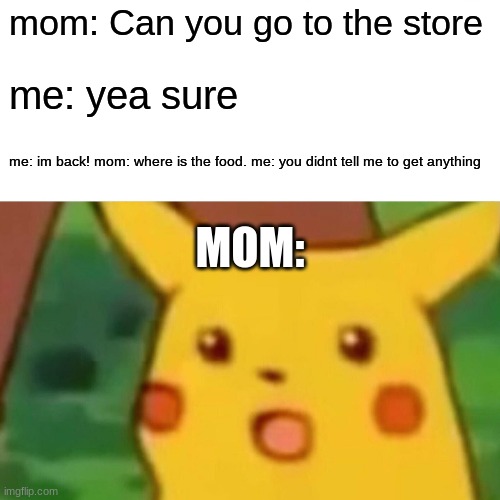 Surprised Pikachu | mom: Can you go to the store; me: yea sure; me: im back! mom: where is the food. me: you didnt tell me to get anything; MOM: | image tagged in memes,surprised pikachu | made w/ Imgflip meme maker