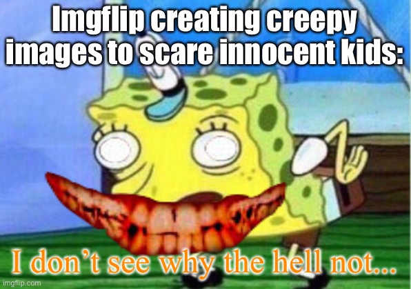 Imgflip creating creepy images to scare innocent kids:; I don’t see why the hell not... | image tagged in memes,funny,funny memes,mocking spongebob,images | made w/ Imgflip meme maker