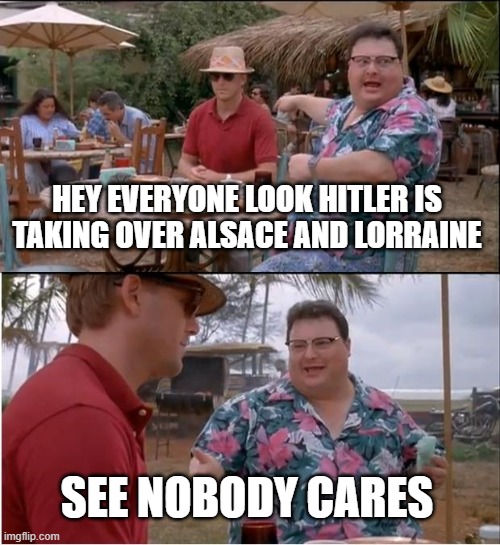 Neville Chamberlain Doesn't Care | HEY EVERYONE LOOK HITLER IS TAKING OVER ALSACE AND LORRAINE; SEE NOBODY CARES | image tagged in memes,see nobody cares | made w/ Imgflip meme maker