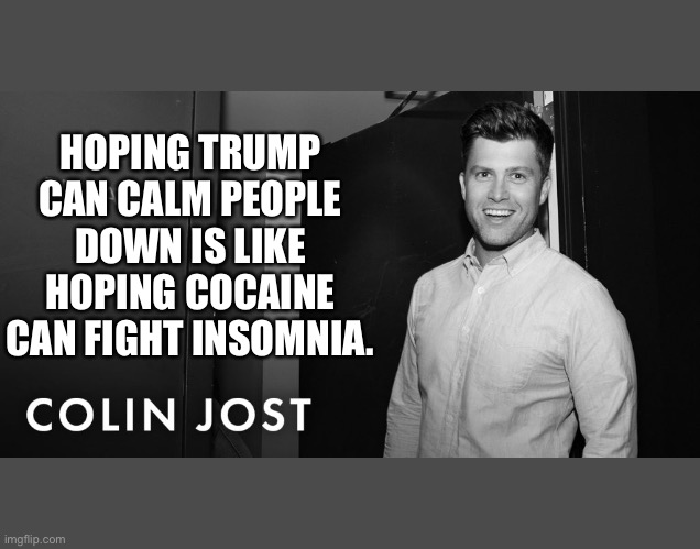 Trump versus coronavirus | HOPING TRUMP CAN CALM PEOPLE DOWN IS LIKE HOPING COCAINE CAN FIGHT INSOMNIA. | image tagged in coronaviris,colin jost,trump | made w/ Imgflip meme maker