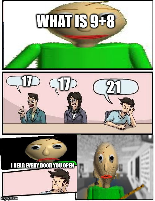 Baldi’s Meeting Suggestion | WHAT IS 9+8; 21; 17; 17; I HEAR EVERY DOOR YOU OPEN | image tagged in baldis meeting suggestion | made w/ Imgflip meme maker