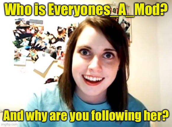 Overly Attached Girlfriend | Who is Everyones_A_Mod? And why are you following her? | image tagged in memes,overly attached girlfriend | made w/ Imgflip meme maker