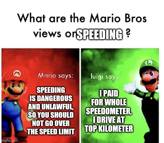 Mario Bros Views | SPEEDING; SPEEDING IS DANGEROUS AND UNLAWFUL, SO YOU SHOULD NOT GO OVER THE SPEED LIMIT; I PAID FOR WHOLE SPEEDOMETER, I DRIVE AT TOP KILOMETER | image tagged in mario bros views | made w/ Imgflip meme maker
