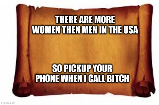 Paper Scroll | THERE ARE MORE WOMEN THEN MEN IN THE USA SO PICKUP YOUR PHONE WHEN I CALL B**CH | image tagged in paper scroll | made w/ Imgflip meme maker