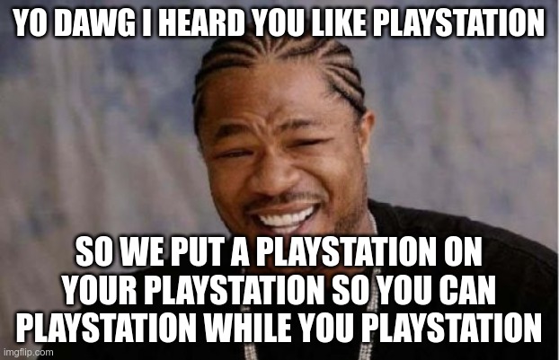 Yo Dawg Heard You Meme | YO DAWG I HEARD YOU LIKE PLAYSTATION; SO WE PUT A PLAYSTATION ON YOUR PLAYSTATION SO YOU CAN PLAYSTATION WHILE YOU PLAYSTATION | image tagged in memes,yo dawg heard you | made w/ Imgflip meme maker