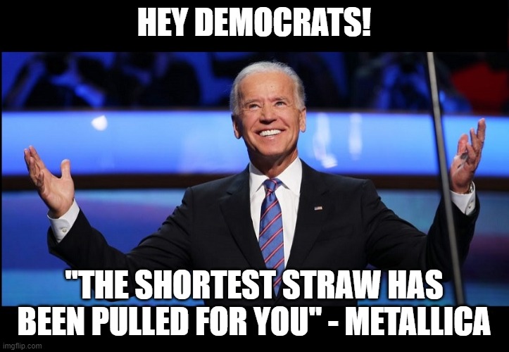 Reveal Dementia | HEY DEMOCRATS! "THE SHORTEST STRAW HAS BEEN PULLED FOR YOU" - METALLICA | image tagged in funny,funny memes,memes,mxm | made w/ Imgflip meme maker