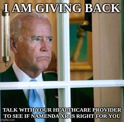 Sad Joe Biden | I AM GIVING BACK; TALK WITH YOUR HEALTHCARE PROVIDER TO SEE IF NAMENDA XR IS RIGHT FOR YOU | image tagged in joe biden,dnc,2020,election 2020,democrats,old people | made w/ Imgflip meme maker