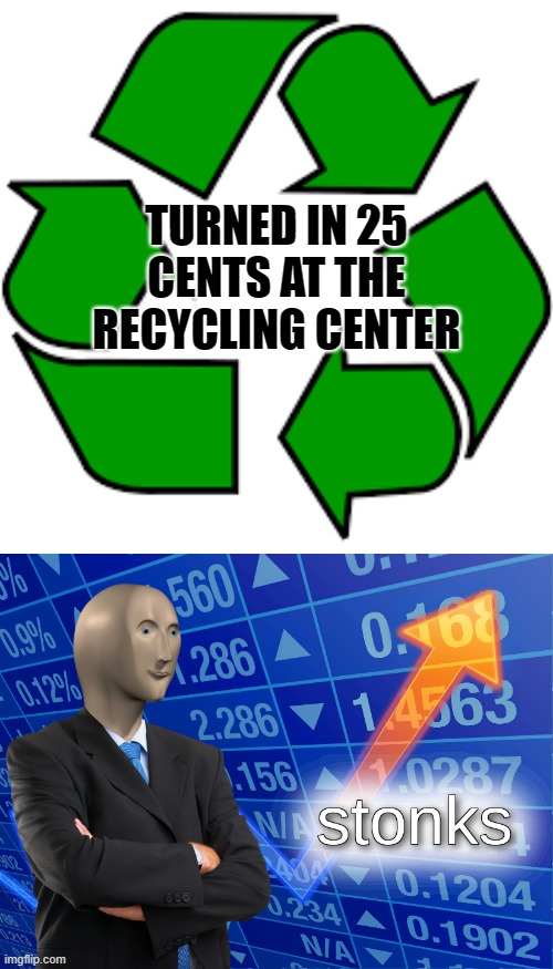 Equals about 25 cents of deposits | TURNED IN 25 CENTS AT THE RECYCLING CENTER | image tagged in recycle upvotes,stonks,recycling | made w/ Imgflip meme maker