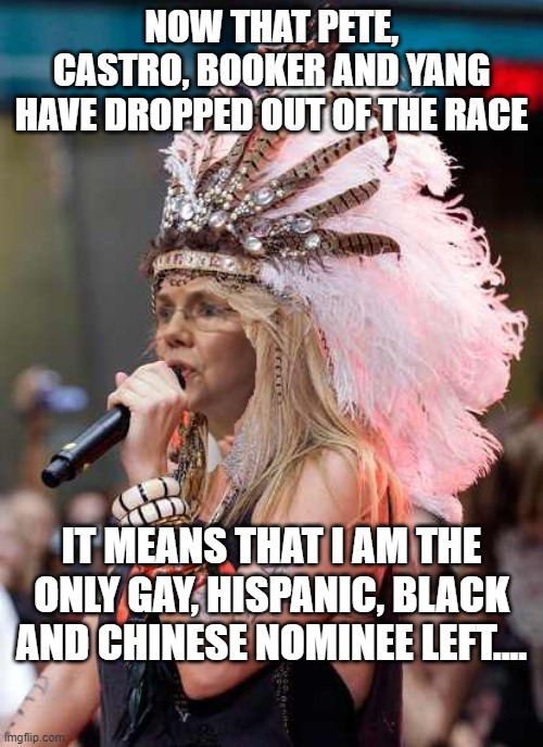 Elizabeth Warren Headdress | NOW THAT PETE, CASTRO, BOOKER AND YANG HAVE DROPPED OUT OF THE RACE; IT MEANS THAT I AM THE ONLY GAY, HISPANIC, BLACK AND CHINESE NOMINEE LEFT.... | image tagged in elizabeth warren headdress | made w/ Imgflip meme maker