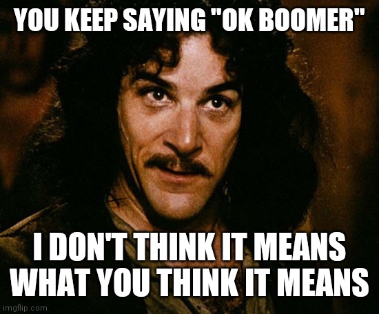 You keep saying | YOU KEEP SAYING "OK BOOMER"; I DON'T THINK IT MEANS WHAT YOU THINK IT MEANS | image tagged in you keep saying | made w/ Imgflip meme maker