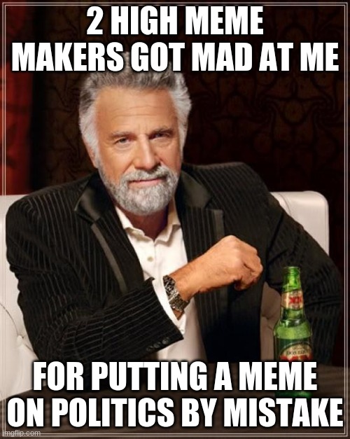 The Most Interesting Man In The World Meme | 2 HIGH MEME MAKERS GOT MAD AT ME; FOR PUTTING A MEME ON POLITICS BY MISTAKE | image tagged in memes,the most interesting man in the world,meme maker,trooper06,darth_goldlava | made w/ Imgflip meme maker