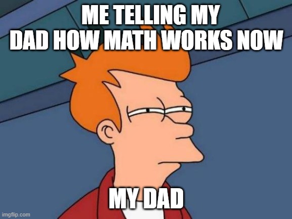 Futurama Fry Meme | ME TELLING MY DAD HOW MATH WORKS NOW; MY DAD | image tagged in memes,futurama fry | made w/ Imgflip meme maker